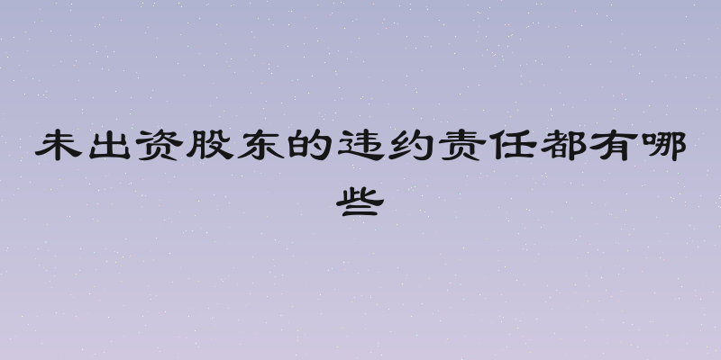 未出资股东的违约责任都有哪些