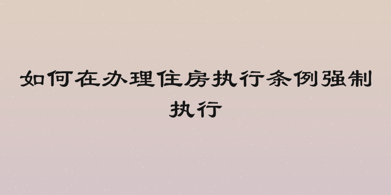 如何在办理住房执行条例强制执行