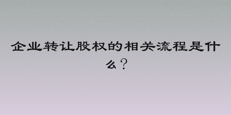 企业转让股权的相关流程是什么?