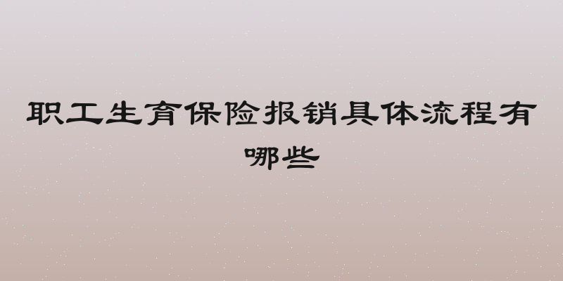 职工生育保险报销具体流程有哪些