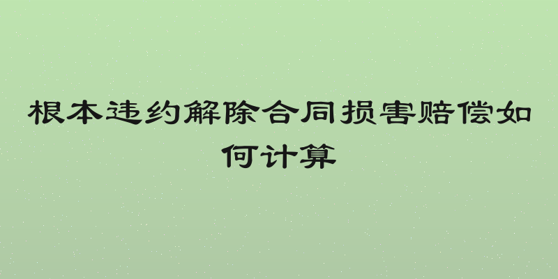 根本违约解除合同损害赔偿如何计算