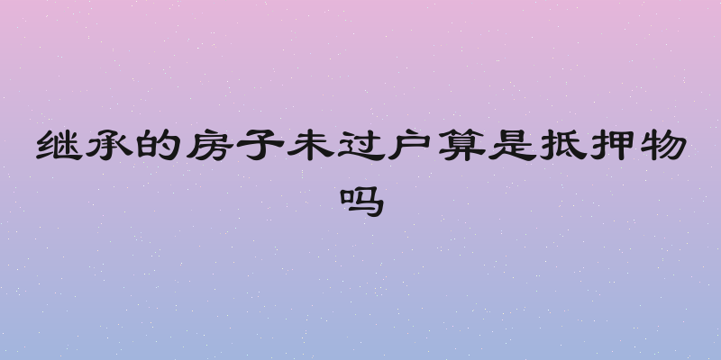 继承的房子未过户算是抵押物吗