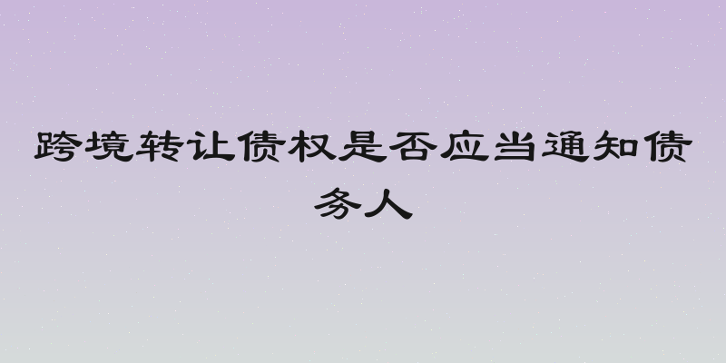 跨境转让债权是否应当通知债务人