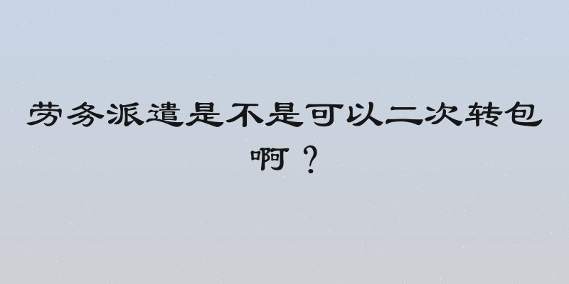 劳务派遣是不是可以二次转包啊？