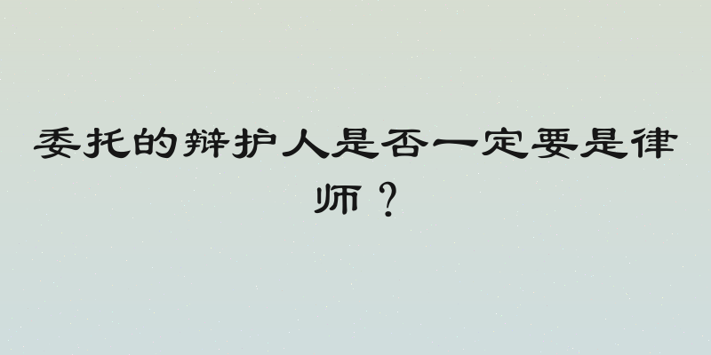 委托的辩护人是否一定要是律师？