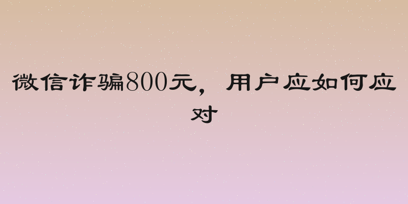 微信诈骗800元，用户应如何应对