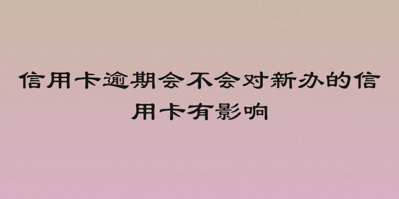 信用卡逾期会不会对新办的信用卡有影响