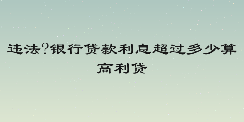 违法?银行贷款利息超过多少算高利贷