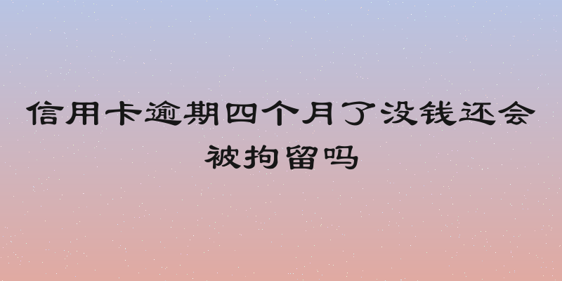 信用卡逾期四个月了没钱还会被拘留吗