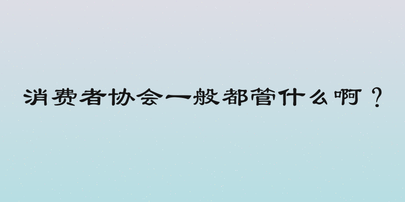 消费者协会一般都管什么啊？
