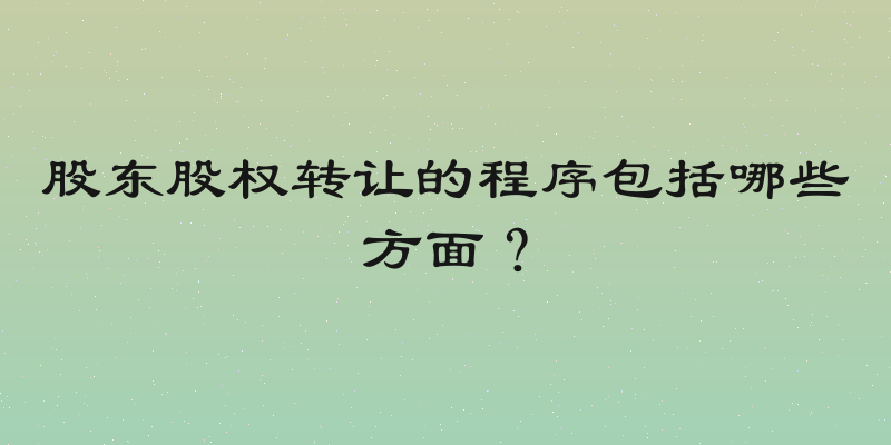 股东股权转让的程序包括哪些方面？