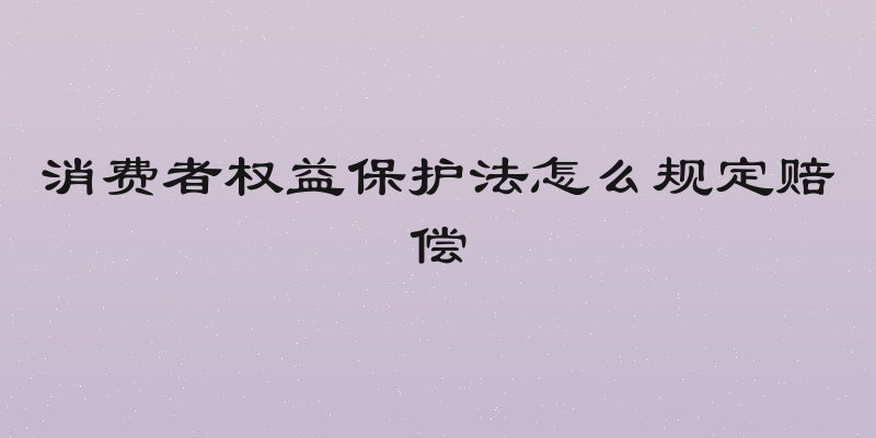 消费者权益保护法怎么规定赔偿