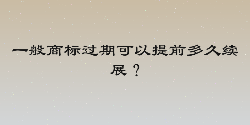 一般商标过期可以提前多久续展？