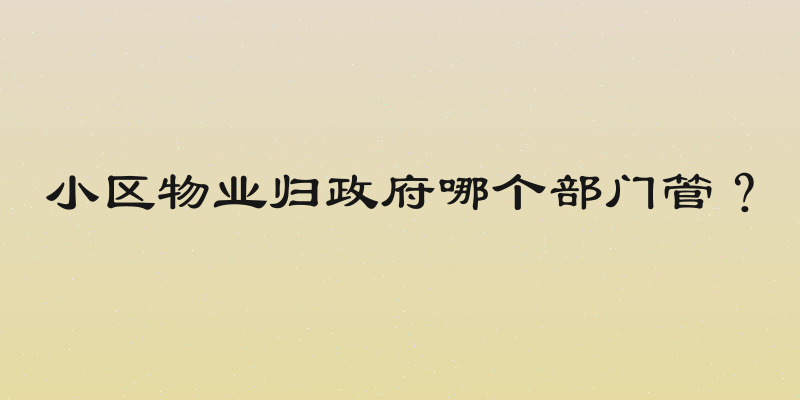 小区物业归政府哪个部门管？