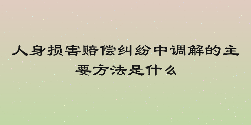 人身损害赔偿纠纷中调解的主要方法是什么