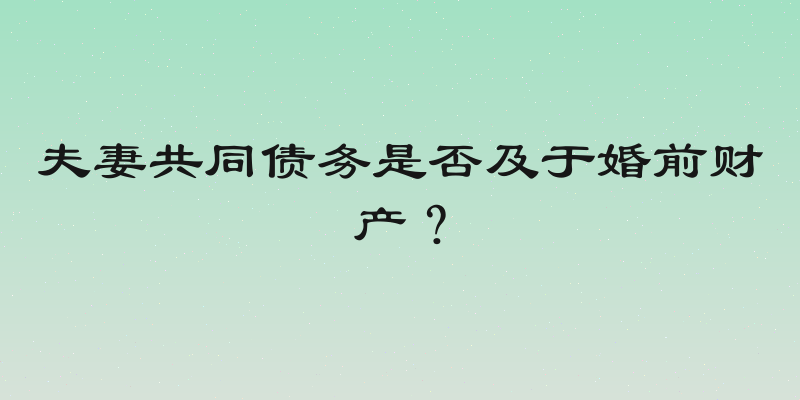 夫妻共同债务是否及于婚前财产？