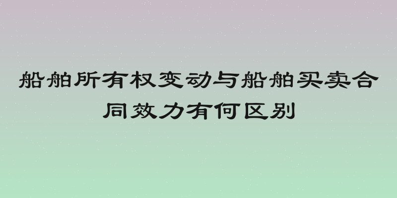 船舶所有权变动与船舶买卖合同效力有何区别