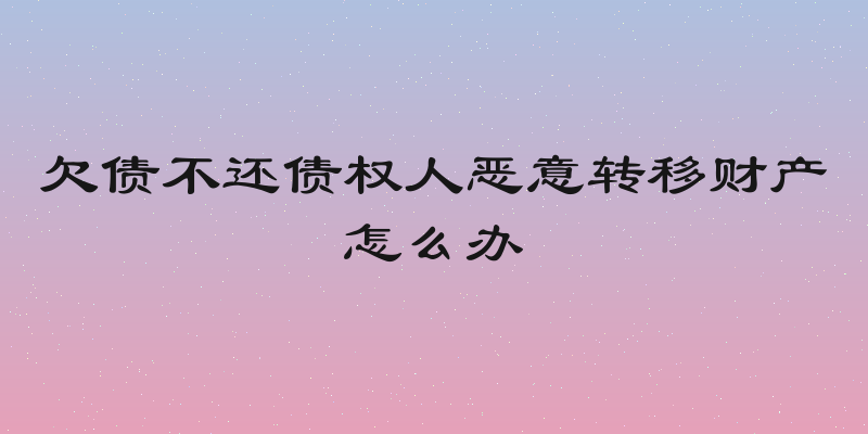 欠债不还债权人恶意转移财产怎么办