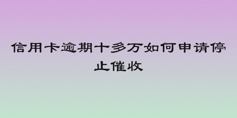 信用卡逾期十多万如何申请停止催收