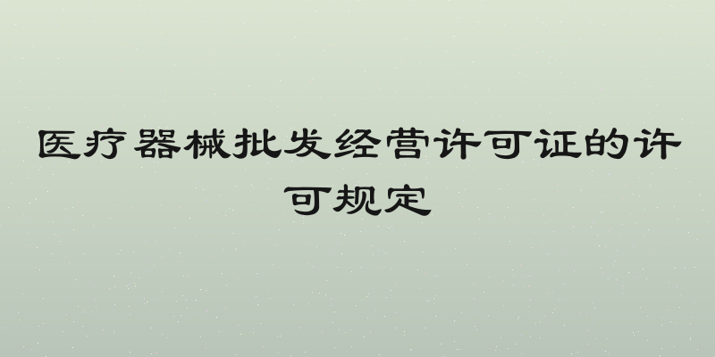 医疗器械批发经营许可证的许可规定