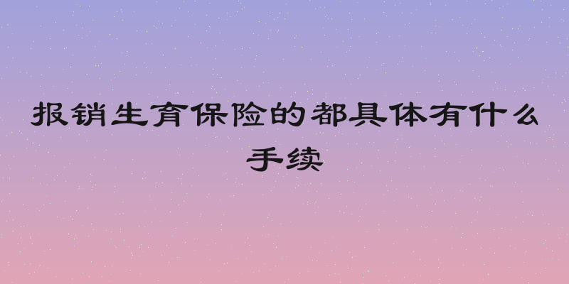 报销生育保险的都具体有什么手续