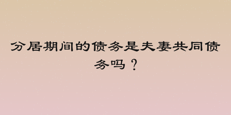 分居期间的债务是夫妻共同债务吗？