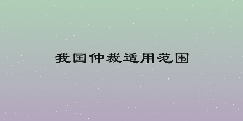 我国仲裁适用范围
