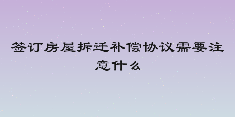 签订房屋拆迁补偿协议需要注意什么