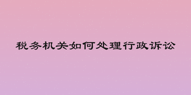 税务机关如何处理行政诉讼