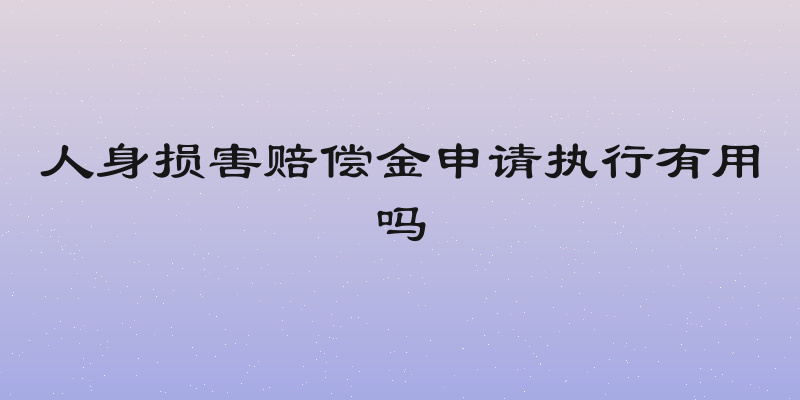 人身损害赔偿金申请执行有用吗