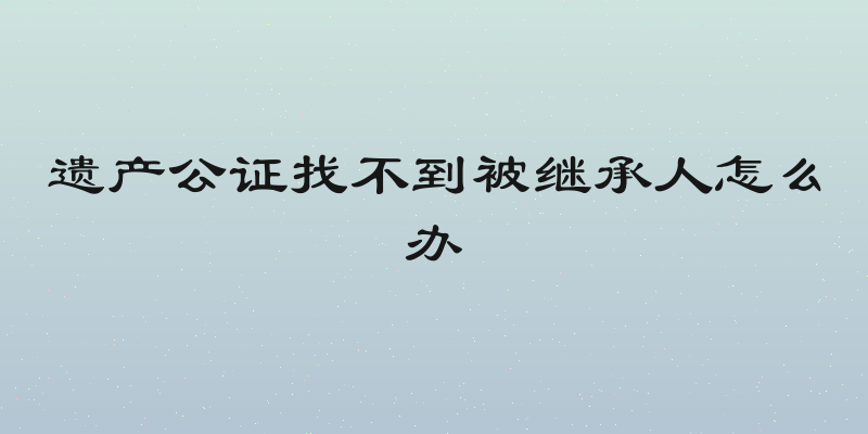 遗产公证找不到被继承人怎么办