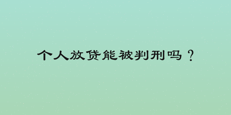 个人放贷能被判刑吗？