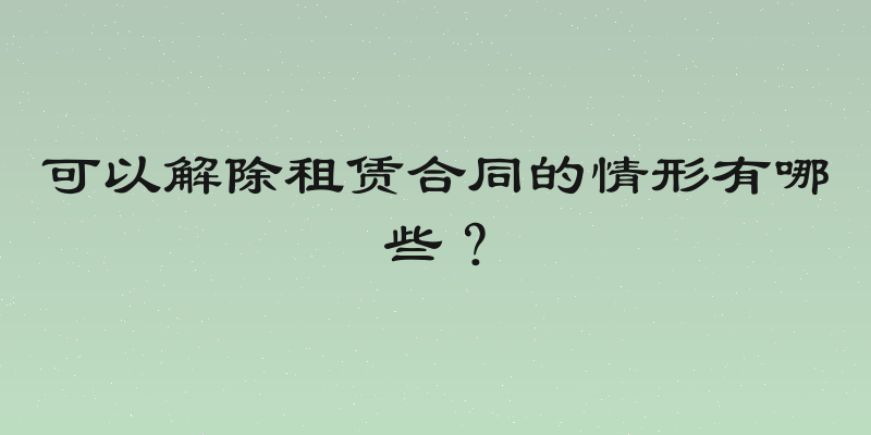 可以解除租赁合同的情形有哪些？
