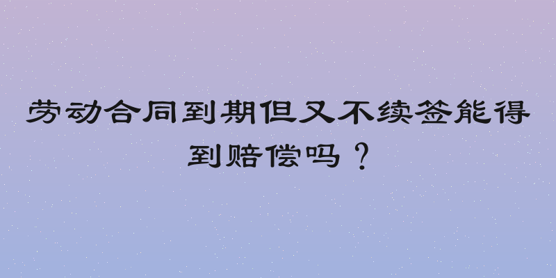 劳动合同到期但又不续签能得到赔偿吗？