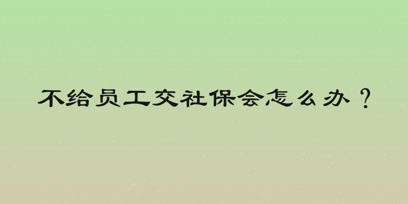 不给员工交社保会怎么办？