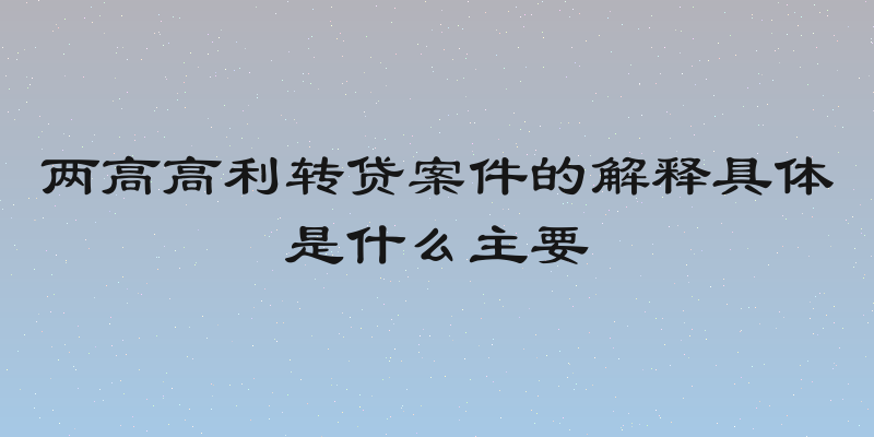 两高高利转贷案件的解释具体是什么主要