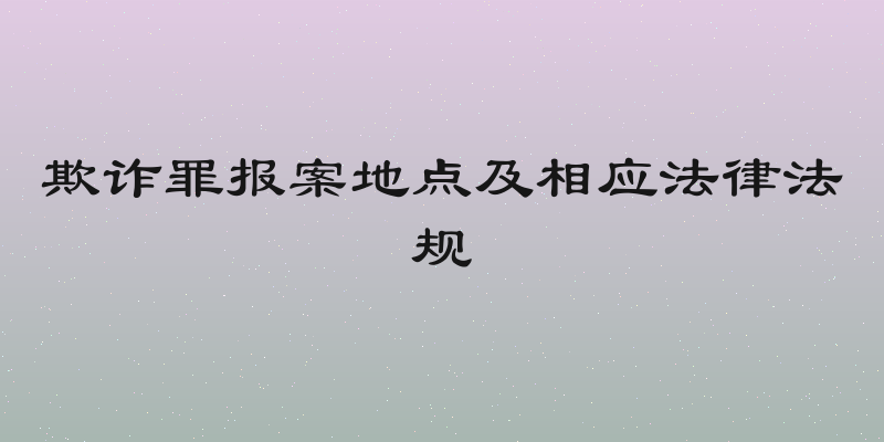 欺诈罪报案地点及相应法律法规