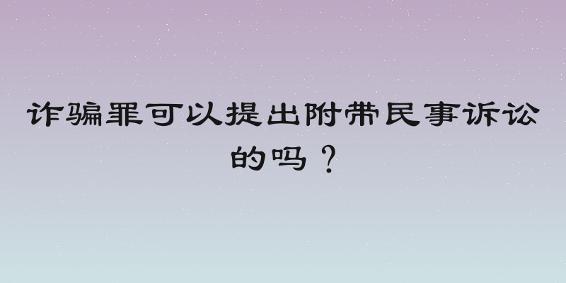 诈骗罪可以提出附带民事诉讼的吗？