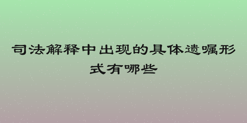 司法解释中出现的具体遗嘱形式有哪些