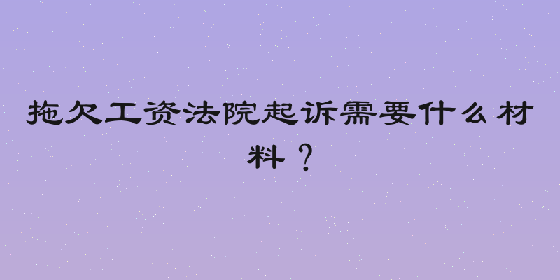 拖欠工资法院起诉需要什么材料？
