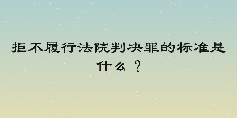 拒不履行法院判决罪的标准是什么？