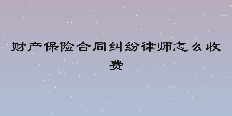 财产保险合同纠纷律师怎么收费