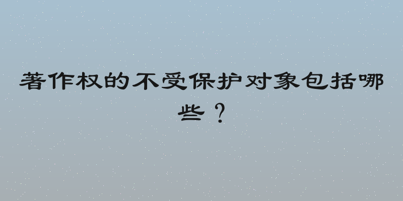 著作权的不受保护对象包括哪些？