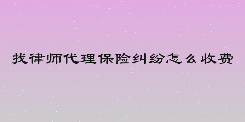 找律师代理保险纠纷怎么收费