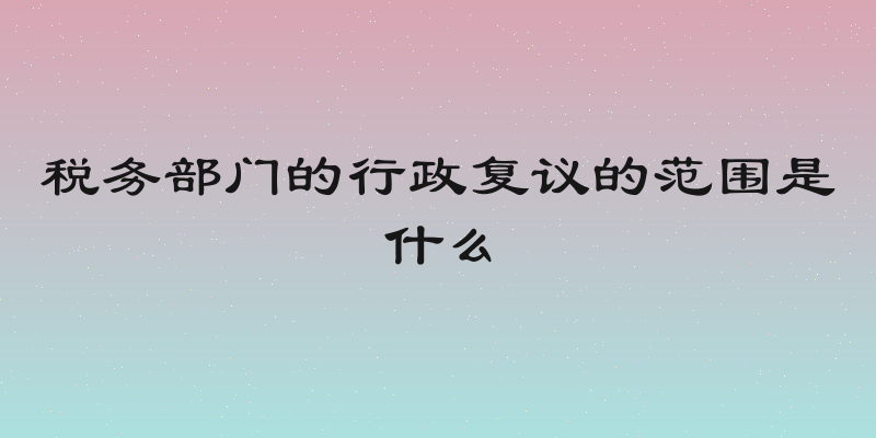 税务部门的行政复议的范围是什么