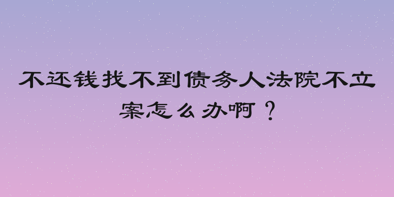 不还钱找不到债务人法院不立案怎么办啊？