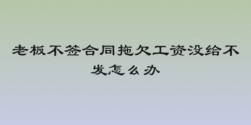老板不签合同拖欠工资没给不发怎么办