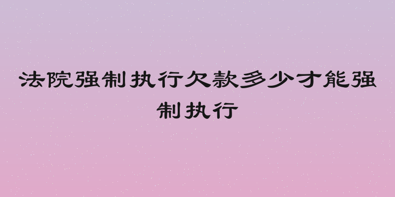 法院强制执行欠款多少才能强制执行
