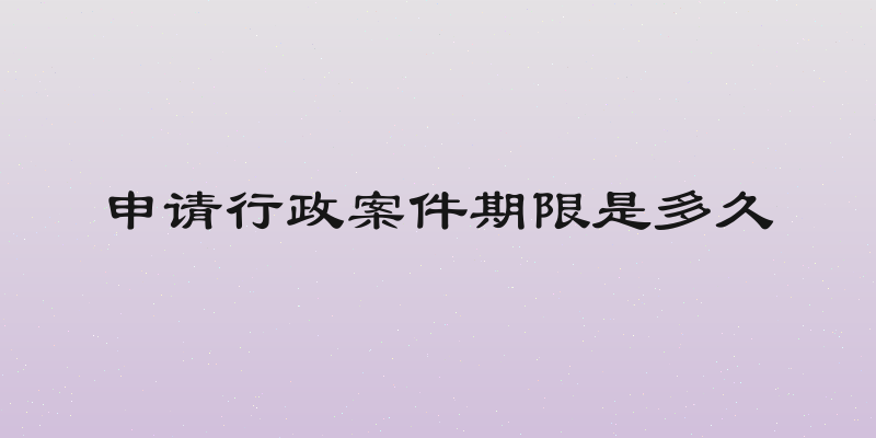 申请行政案件期限是多久