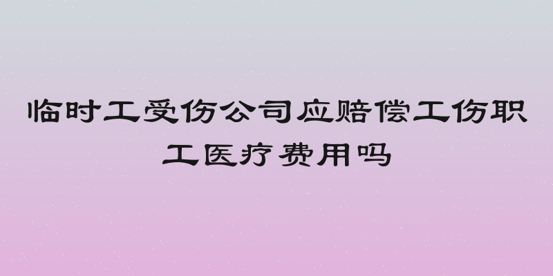 临时工受伤公司应赔偿工伤职工医疗费用吗
